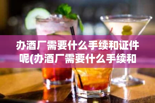 办酒厂需要什么手续和证件呢(办酒厂需要什么手续和证件呢视频)