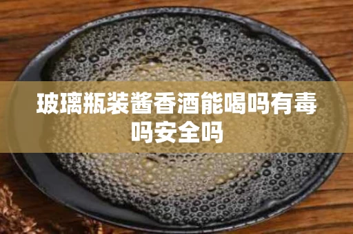 玻璃瓶装酱香酒能喝吗有毒吗安全吗