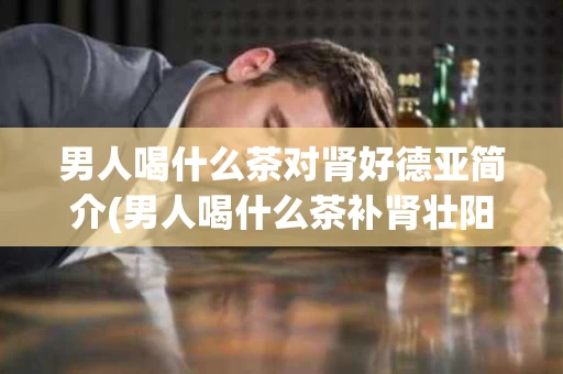 男人喝什么茶对肾好德亚简介(男人喝什么茶补肾壮阳好还养生)