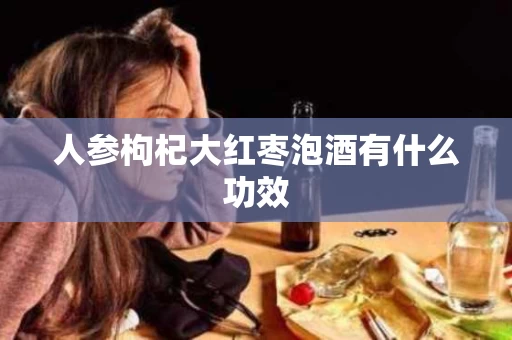 人参枸杞大红枣泡酒有什么功效