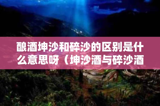 酿酒坤沙和碎沙的区别是什么意思呀（坤沙酒与碎沙酒的口感区别最重要的是什么）