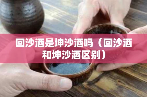 回沙酒是坤沙酒吗（回沙酒和坤沙酒区别）