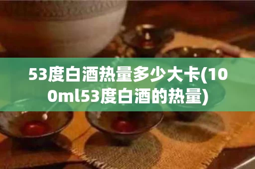 53度白酒热量多少大卡(100ml53度白酒的热量)