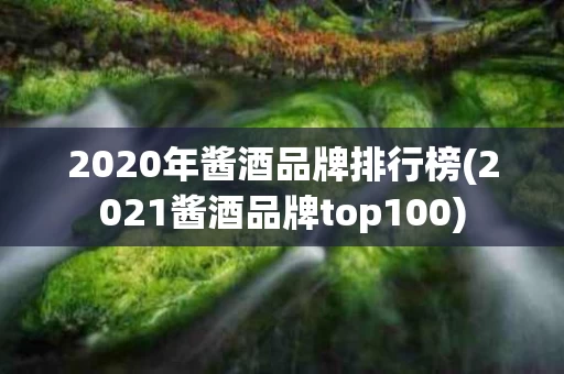 2020年酱酒品牌排行榜(2021酱酒品牌top100)