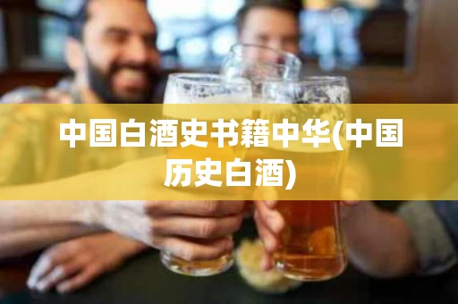 中国白酒史书籍中华(中国历史白酒)