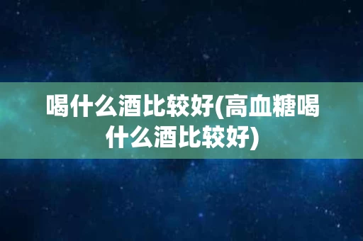 喝什么酒比较好(高血糖喝什么酒比较好)