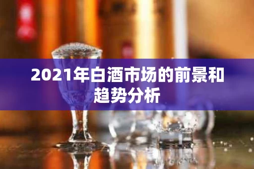 2021年白酒市场的前景和趋势分析