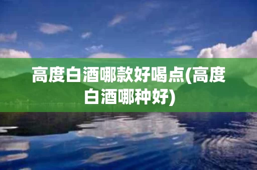 高度白酒哪款好喝点(高度白酒哪种好)