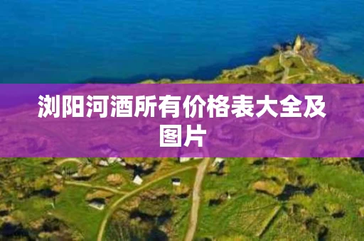 浏阳河酒所有价格表大全及图片