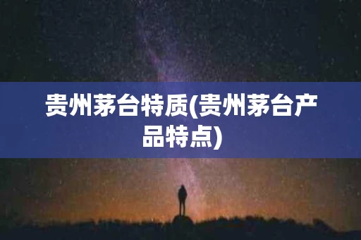 贵州茅台特质(贵州茅台产品特点)