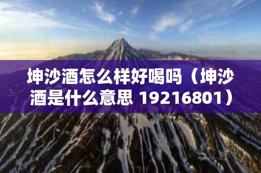坤沙酒怎么样好喝吗（坤沙酒是什么意思 19216801）