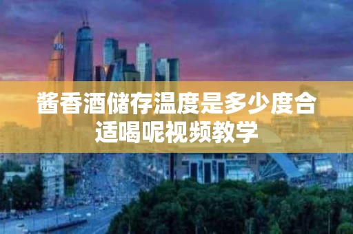 酱香酒储存温度是多少度合适喝呢视频教学