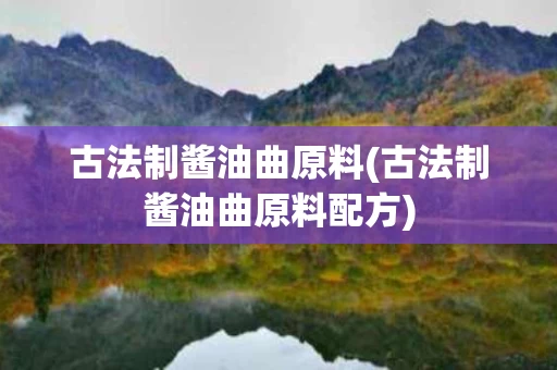 古法制酱油曲原料(古法制酱油曲原料配方)