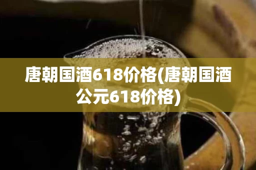 唐朝国酒618价格(唐朝国酒公元618价格)