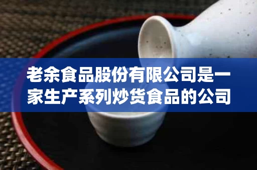 老余食品股份有限公司是一家生产系列炒货食品的公司(老余家火锅店加盟的电话)