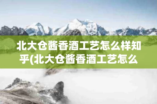 北大仓酱香酒工艺怎么样知乎(北大仓酱香酒工艺怎么样知乎视频)