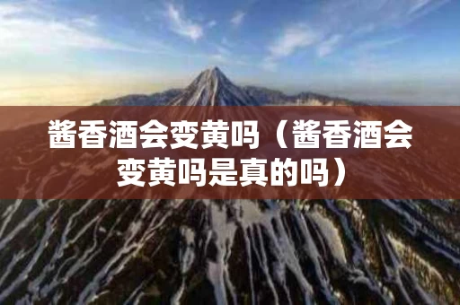 酱香酒会变黄吗（酱香酒会变黄吗是真的吗）