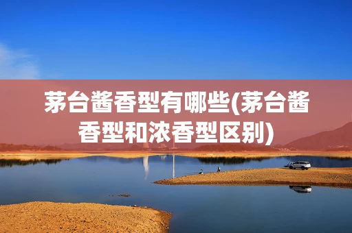 茅台酱香型有哪些(茅台酱香型和浓香型区别)