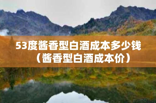 53度酱香型白酒成本多少钱（酱香型白酒成本价）