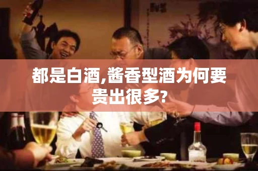 都是白酒,酱香型酒为何要贵出很多?