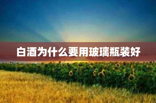 白酒为什么要用玻璃瓶装好