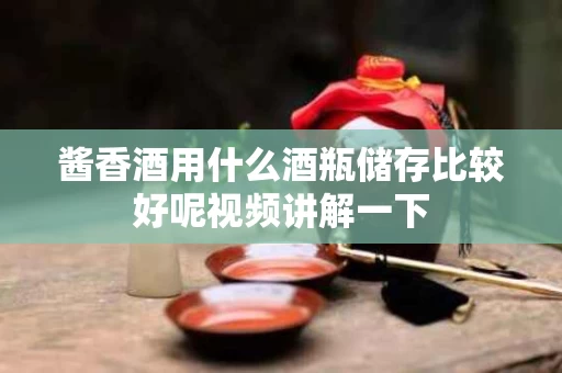 酱香酒用什么酒瓶储存比较好呢视频讲解一下