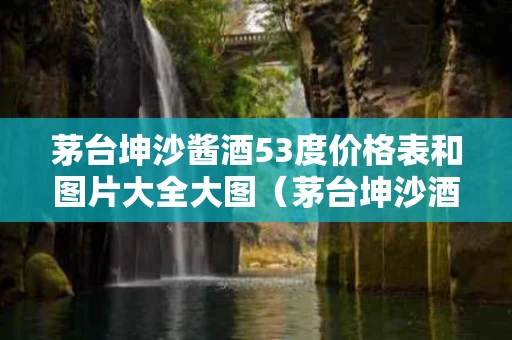 茅台坤沙酱酒53度价格表和图片大全大图（茅台坤沙酒多少钱）
