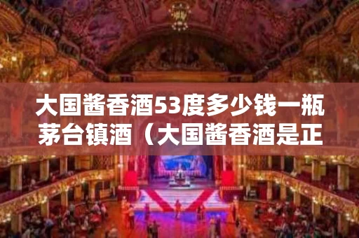 大国酱香酒53度多少钱一瓶茅台镇酒（大国酱香酒是正规酒厂吗）