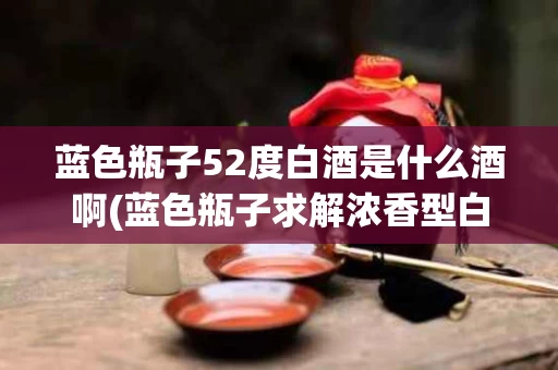 蓝色瓶子52度白酒是什么酒啊(蓝色瓶子求解浓香型白酒42度多少钱一瓶)
