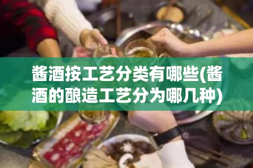 酱酒按工艺分类有哪些(酱酒的酿造工艺分为哪几种)