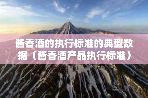 酱香酒的执行标准的典型数据（酱香酒产品执行标准）