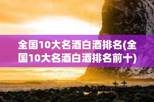 全国10大名酒白酒排名(全国10大名酒白酒排名前十)