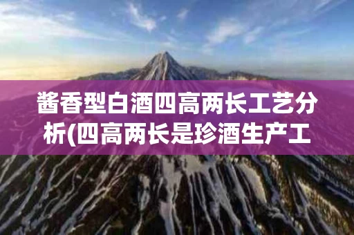 酱香型白酒四高两长工艺分析(四高两长是珍酒生产工艺特点之一其中的两长是什么意思)