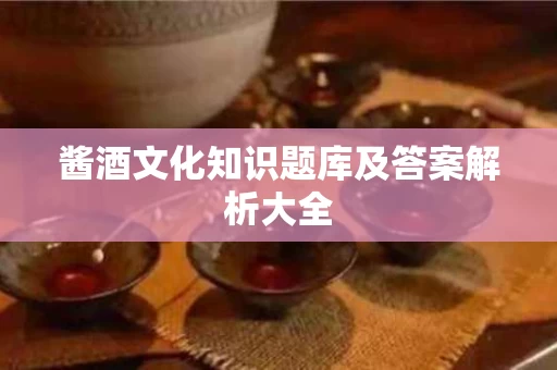 酱酒文化知识题库及答案解析大全