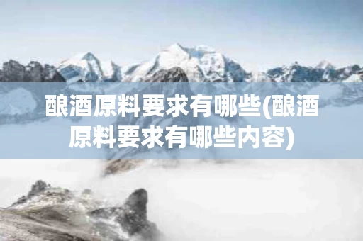 酿酒原料要求有哪些(酿酒原料要求有哪些内容)