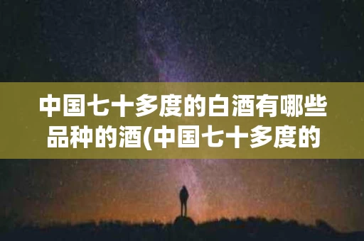 中国七十多度的白酒有哪些品种的酒(中国七十多度的白酒有哪些品种的酒好喝)
