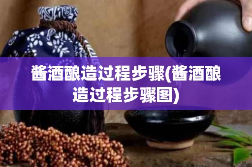 酱酒酿造过程步骤(酱酒酿造过程步骤图)