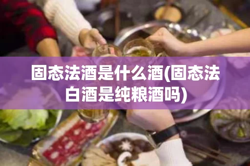 固态法酒是什么酒(固态法白酒是纯粮酒吗)