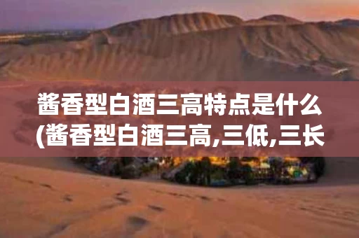 酱香型白酒三高特点是什么(酱香型白酒三高,三低,三长,三多,一少)