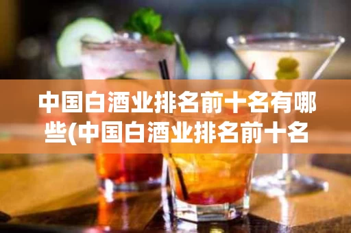 中国白酒业排名前十名有哪些(中国白酒业排名前十名有哪些公司)