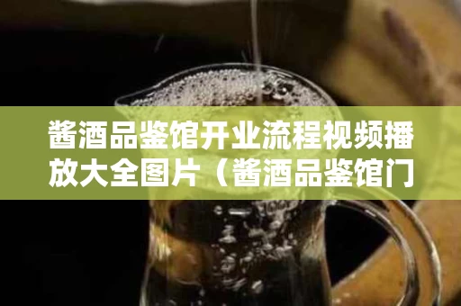 酱酒品鉴馆开业流程视频播放大全图片（酱酒品鉴馆门头图片）
