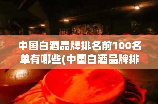 中国白酒品牌排名前100名单有哪些(中国白酒品牌排名前100名单有哪些牌子)