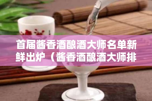 首届酱香酒酿酒大师名单新鲜出炉（酱香酒酿酒大师排名）