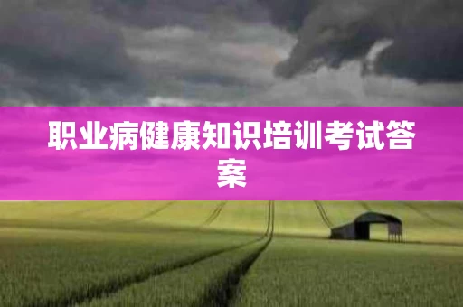职业病健康知识培训考试答案