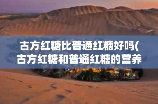 古方红糖比普通红糖好吗(古方红糖和普通红糖的营养区别)