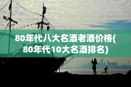 80年代八大名酒老酒价格(80年代10大名酒排名)