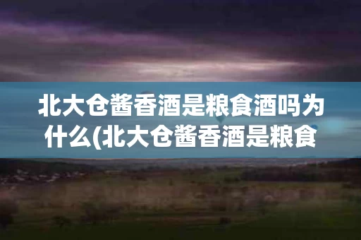 北大仓酱香酒是粮食酒吗为什么(北大仓酱香酒是粮食酒吗为什么这么贵)