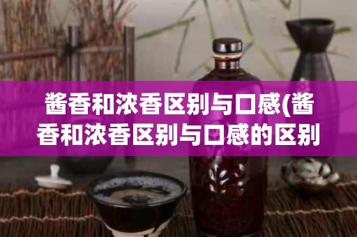酱香和浓香区别与口感(酱香和浓香区别与口感的区别)