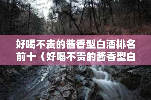 好喝不贵的酱香型白酒排名前十（好喝不贵的酱香型白酒排名前十有哪些）