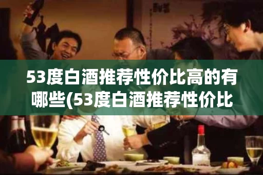 53度白酒推荐性价比高的有哪些(53度白酒推荐性价比高的有哪些呢)